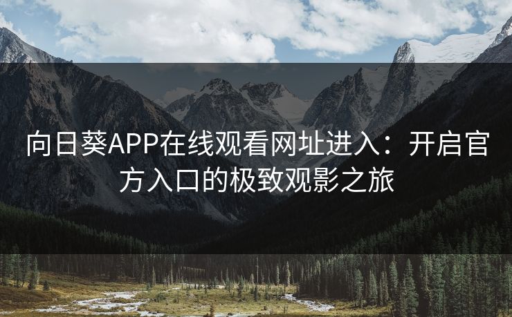 向日葵APP在线观看网址进入：开启官方入口的极致观影之旅