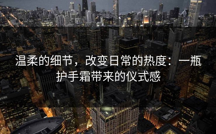 温柔的细节，改变日常的热度：一瓶护手霜带来的仪式感