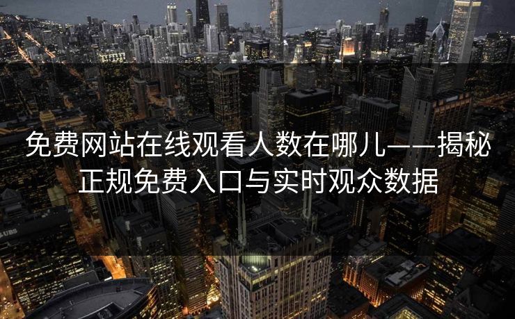 免费网站在线观看人数在哪儿——揭秘正规免费入口与实时观众数据