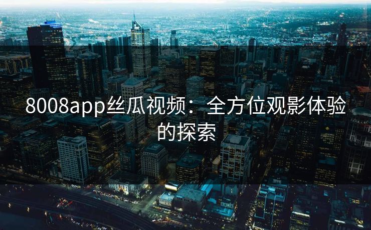 8008app丝瓜视频:全方位观影体验的探索 8008app丝瓜视频:全方位观影体验的探索