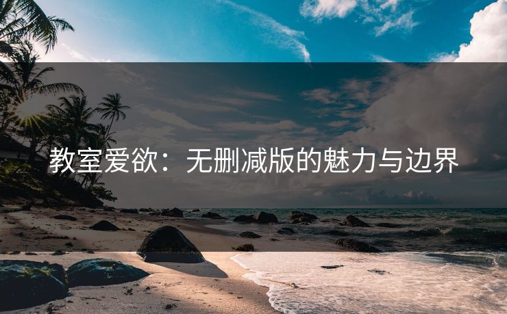 教室爱欲：无删减版的魅力与边界