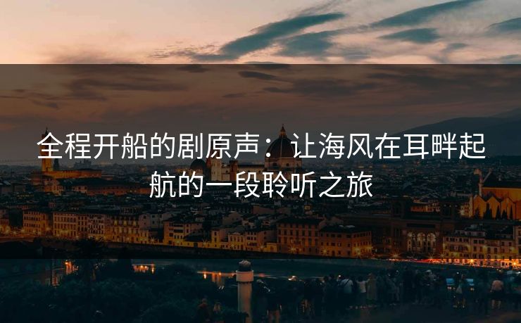 全程开船的剧原声：让海风在耳畔起航的一段聆听之旅