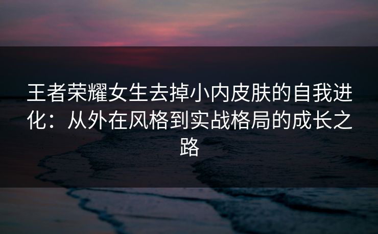 王者荣耀女生去掉小内皮肤的自我进化：从外在风格到实战格局的成长之路