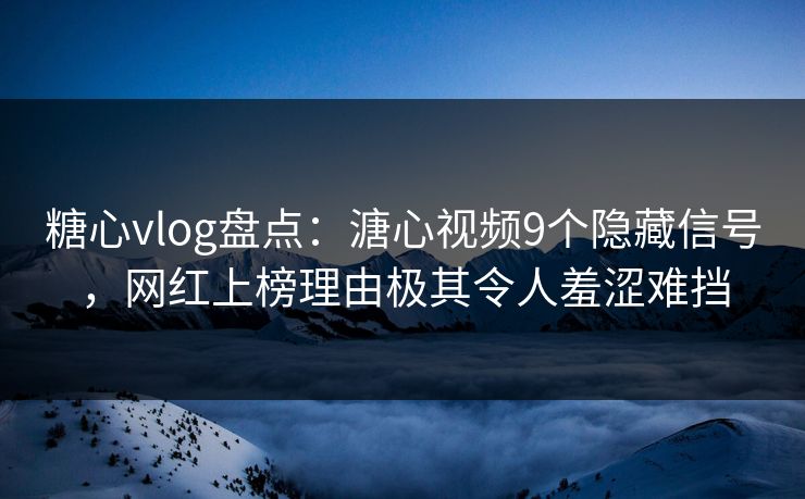 糖心vlog盘点：溏心视频9个隐藏信号，网红上榜理由极其令人羞涩难挡
