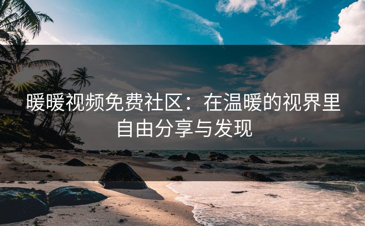 暖暖视频免费社区：在温暖的视界里自由分享与发现