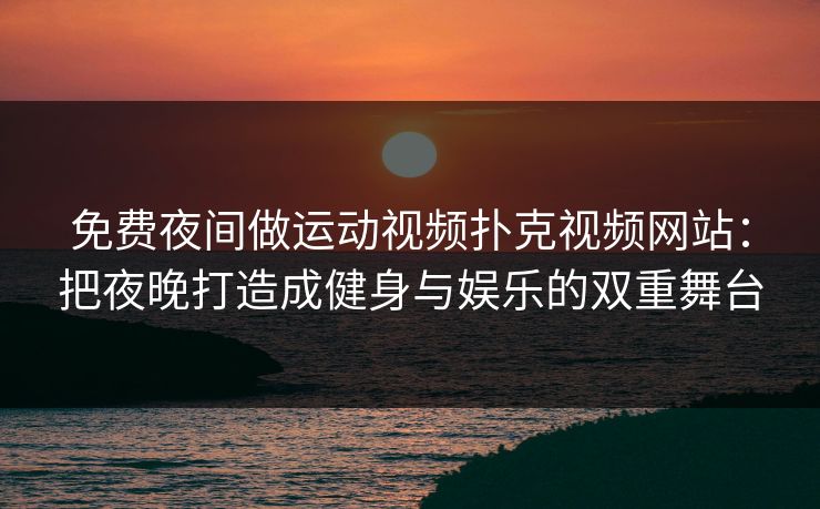 免费夜间做运动视频扑克视频网站：把夜晚打造成健身与娱乐的双重舞台
