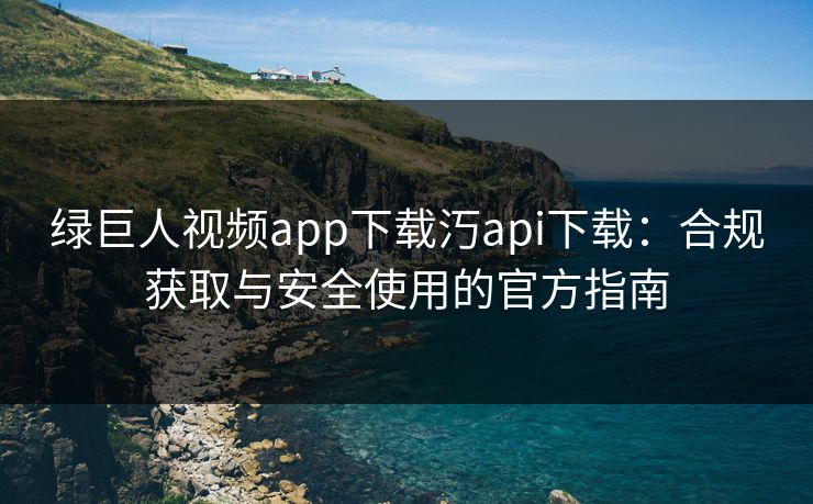 绿巨人视频app下载汅api下载：合规获取与安全使用的官方指南