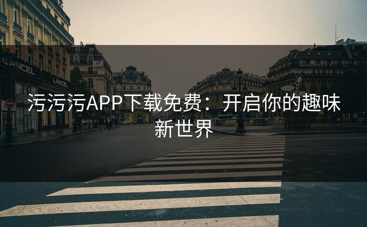 污污污APP下载免费：开启你的趣味新世界