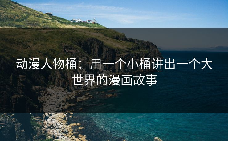 动漫人物桶:用一个小桶讲出一个大世界的漫画故事 动漫人物桶:用一个小桶讲出一个大世界的漫画故事
