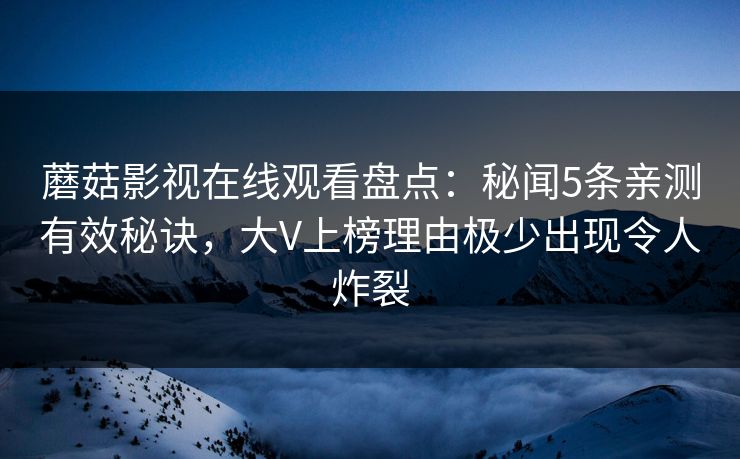 蘑菇影视在线观看盘点：秘闻5条亲测有效秘诀，大V上榜理由极少出现令人炸裂