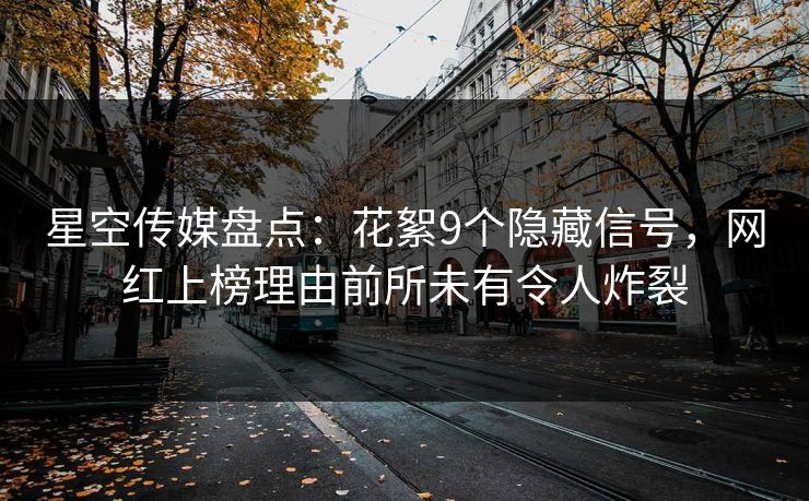 星空传媒盘点：花絮9个隐藏信号，网红上榜理由前所未有令人炸裂