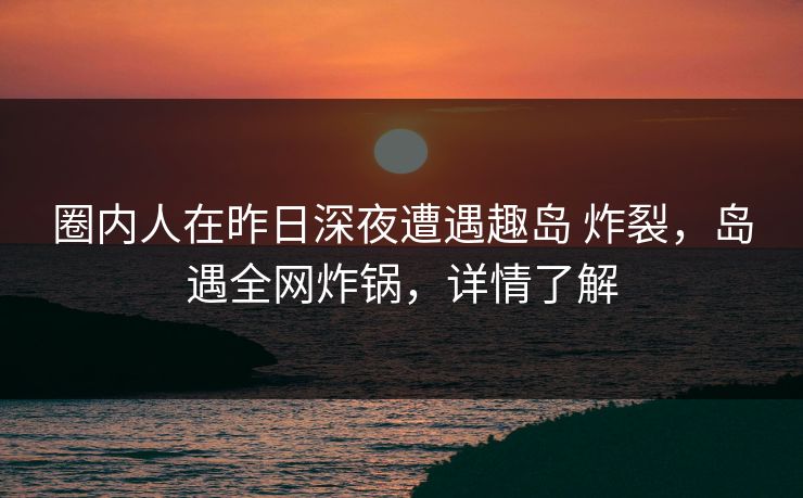 圈内人在昨日深夜遭遇趣岛 炸裂，岛遇全网炸锅，详情了解