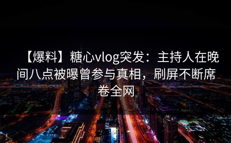 【爆料】糖心vlog突发:主持人在晚间八点被曝曾参与真相,刷屏不断席卷全网 【爆料】糖心vlog突发:主持人在晚间八点被曝曾参与真相,刷屏不断席卷全网