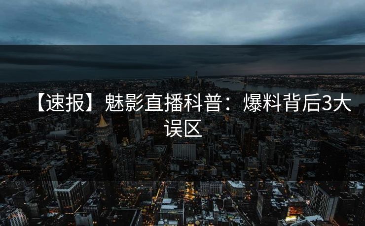 【速报】魅影直播科普：爆料背后3大误区