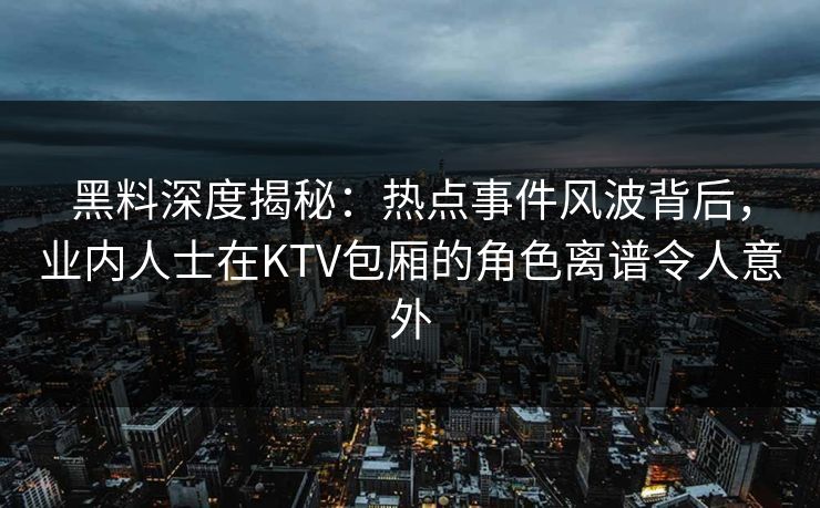 黑料深度揭秘：热点事件风波背后，业内人士在KTV包厢的角色离谱令人意外