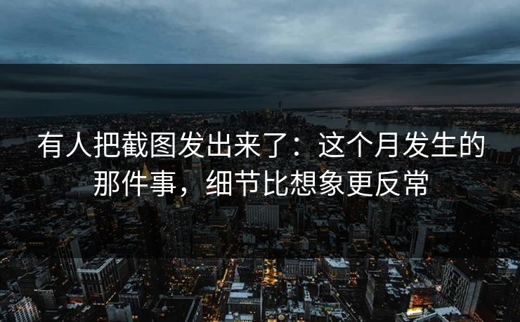 有人把截图发出来了：这个月发生的那件事，细节比想象更反常