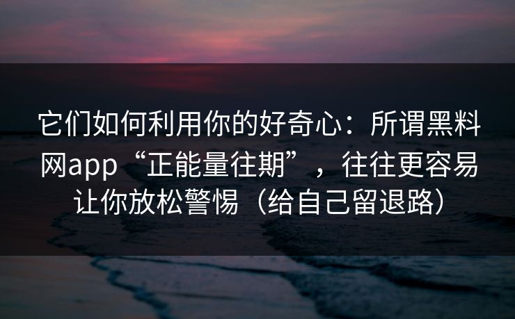 它们如何利用你的好奇心:所谓黑料网app“正能量往期”,往往更容易让你放松警惕(给自己留退路) 它们如何利用你的好奇心:所谓黑料网app“正能量往期”,往往更容易让你放松警惕(给自己留退路)