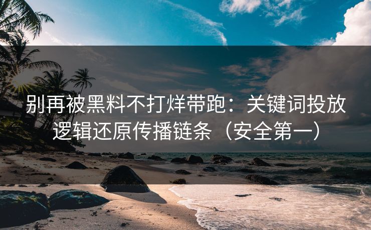 别再被黑料不打烊带跑：关键词投放逻辑还原传播链条（安全第一）