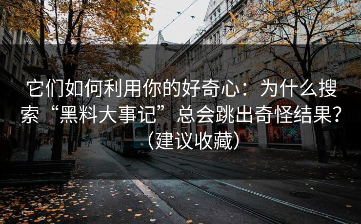 它们如何利用你的好奇心:为什么搜索“黑料大事记”总会跳出奇怪结果?(建议收藏) 它们如何利用你的好奇心:为什么搜索“黑料大事记”总会跳出奇怪结果?(建议收藏)