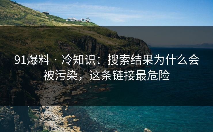 91爆料 · 冷知识:搜索结果为什么会被污染,这条链接最危险 91爆料 · 冷知识:搜索结果为什么会被污染,这条链接最危险