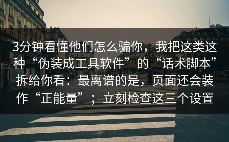 3分钟看懂他们怎么骗你，我把这类这种“伪装成工具软件”的“话术脚本”拆给你看：最离谱的是，页面还会装作“正能量”；立刻检查这三个设置