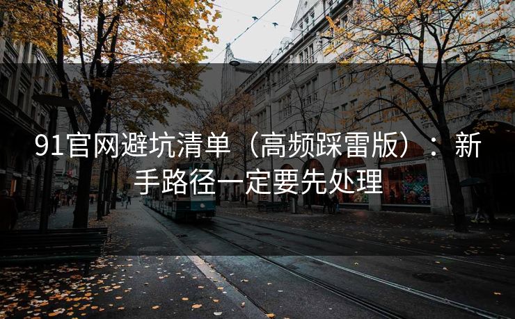 91官网避坑清单（高频踩雷版）：新手路径一定要先处理