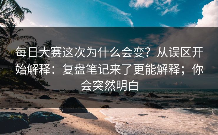 每日大赛这次为什么会变?从误区开始解释:复盘笔记来了更能解释;你会突然明白 每日大赛这次为什么会变?从误区开始解释:复盘笔记来了更能解释;你会突然明白