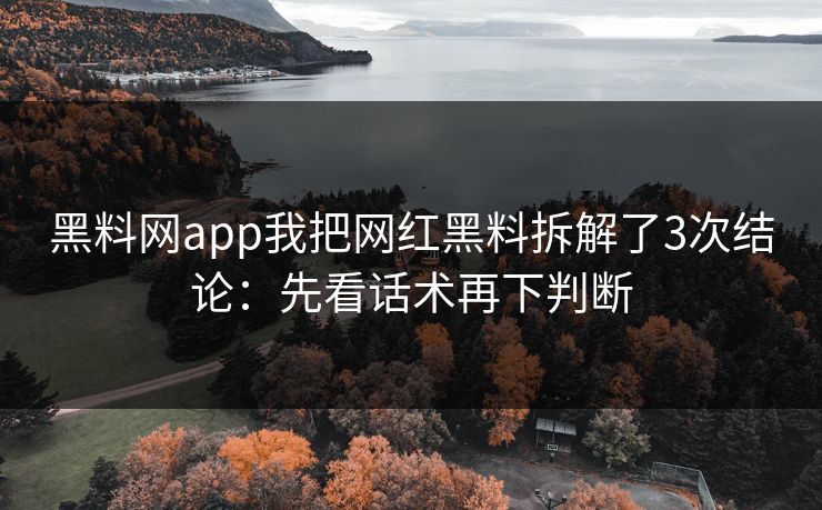 黑料网app我把网红黑料拆解了3次结论：先看话术再下判断