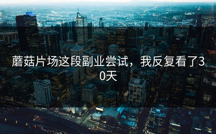 蘑菇片场这段副业尝试，我反复看了30天