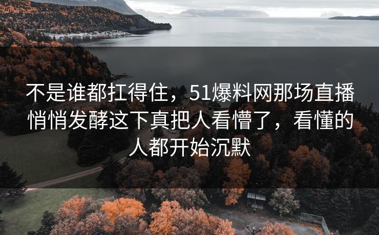 不是谁都扛得住，51爆料网那场直播悄悄发酵这下真把人看懵了，看懂的人都开始沉默