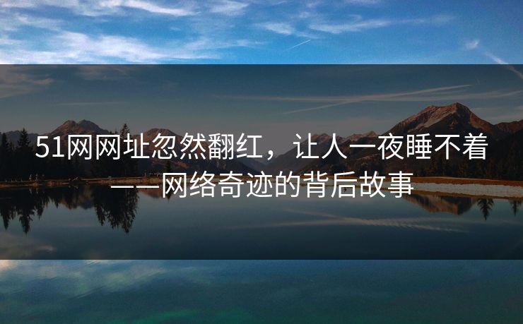 51网网址忽然翻红，让人一夜睡不着——网络奇迹的背后故事
