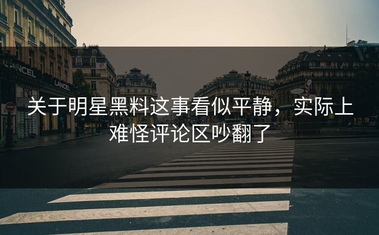 关于明星黑料这事看似平静，实际上难怪评论区吵翻了