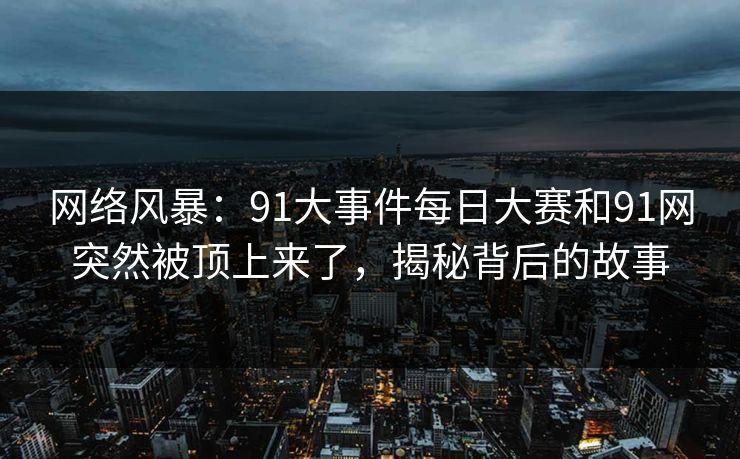 网络风暴：91大事件每日大赛和91网突然被顶上来了，揭秘背后的故事