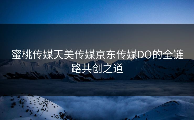 蜜桃传媒天美传媒京东传媒DO的全链路共创之道