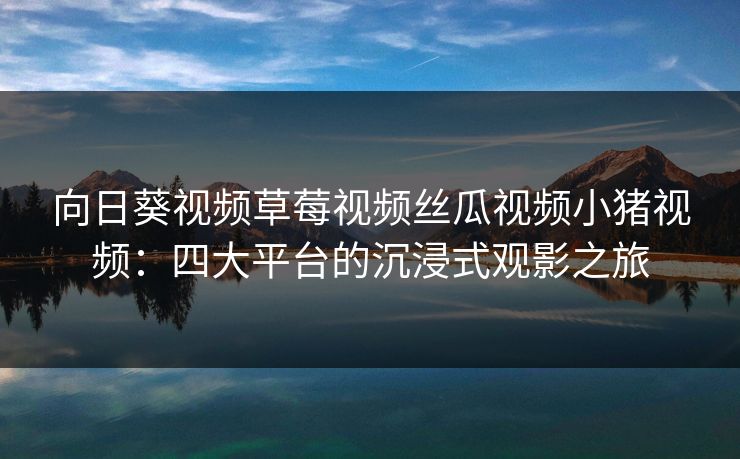向日葵视频草莓视频丝瓜视频小猪视频：四大平台的沉浸式观影之旅