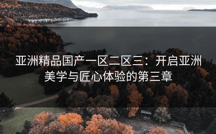 亚洲精品国产一区二区三：开启亚洲美学与匠心体验的第三章