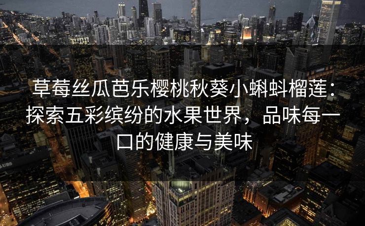 草莓丝瓜芭乐樱桃秋葵小蝌蚪榴莲：探索五彩缤纷的水果世界，品味每一口的健康与美味