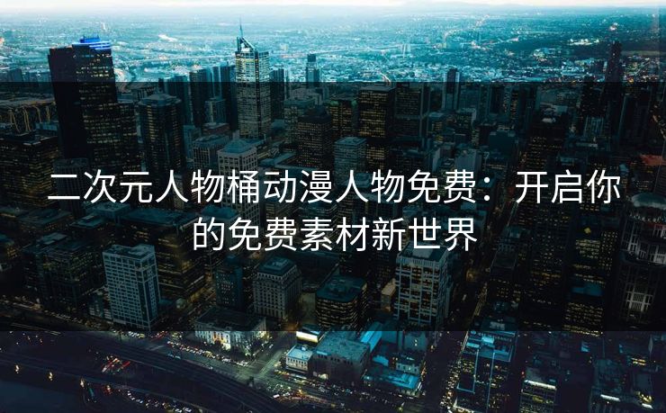 二次元人物桶动漫人物免费：开启你的免费素材新世界
