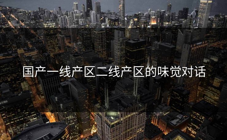 国产一线产区二线产区的味觉对话 国产一线产区二线产区的味觉对话