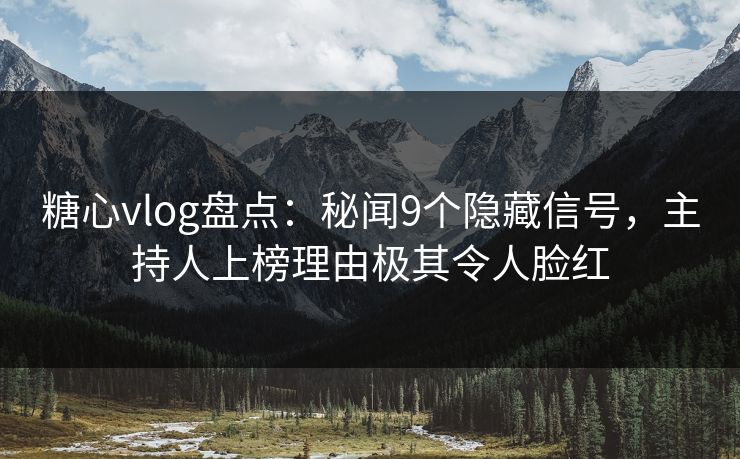 糖心vlog盘点:秘闻9个隐藏信号,主持人上榜理由极其令人脸红 糖心vlog盘点:秘闻9个隐藏信号,主持人上榜理由极其令人脸红