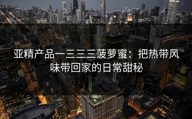 亚精产品一三三三菠萝蜜：把热带风味带回家的日常甜秘