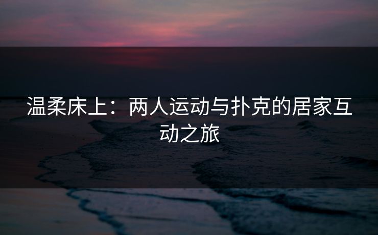温柔床上：两人运动与扑克的居家互动之旅