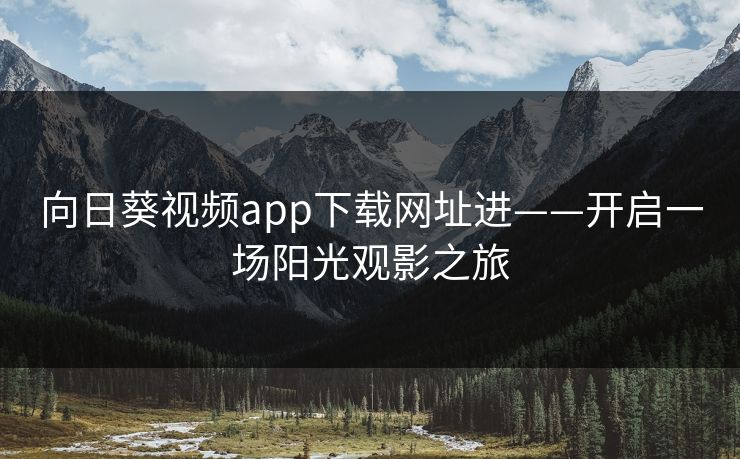 向日葵视频app下载网址进——开启一场阳光观影之旅