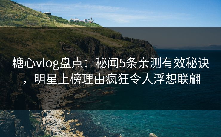 糖心vlog盘点:秘闻5条亲测有效秘诀,明星上榜理由疯狂令人浮想联翩 糖心vlog盘点:秘闻5条亲测有效秘诀,明星上榜理由疯狂令人浮想联翩