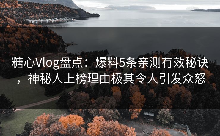 糖心Vlog盘点:爆料5条亲测有效秘诀,神秘人上榜理由极其令人引发众怒 糖心Vlog盘点:爆料5条亲测有效秘诀,神秘人上榜理由极其令人引发众怒