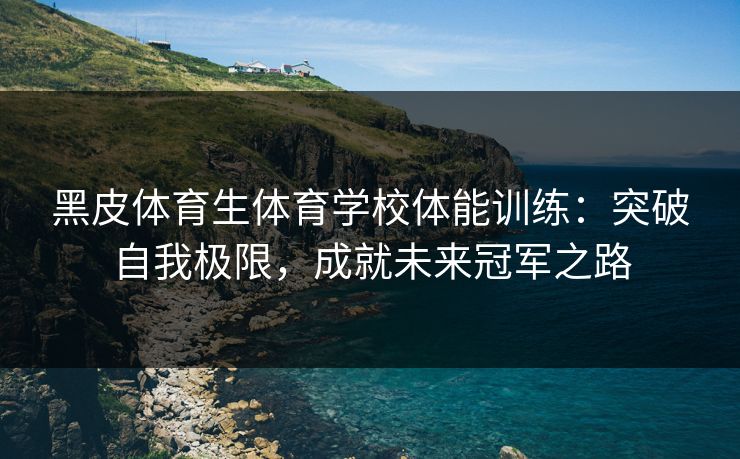 黑皮体育生体育学校体能训练:突破自我极限,成就未来冠军之路 黑皮体育生体育学校体能训练:突破自我极限,成就未来冠军之路
