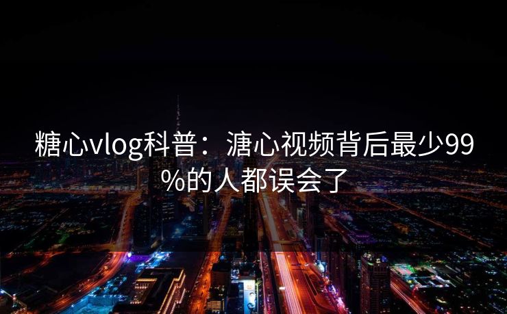 糖心vlog科普：溏心视频背后最少99%的人都误会了