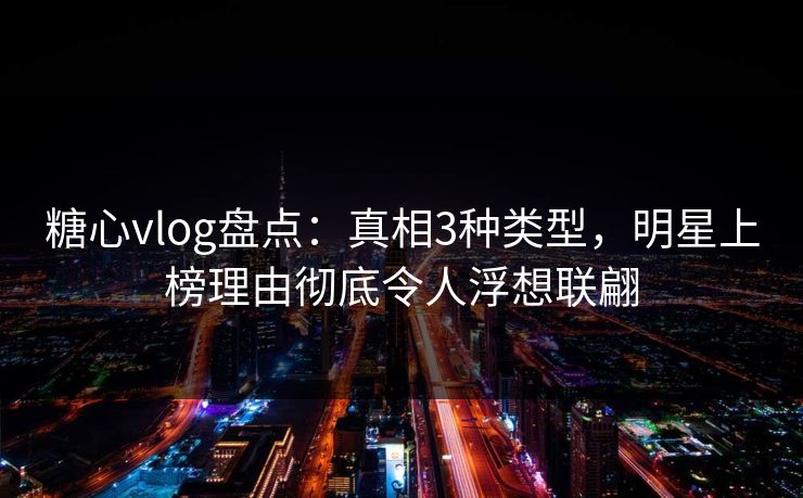糖心vlog盘点:真相3种类型,明星上榜理由彻底令人浮想联翩 糖心vlog盘点:真相3种类型,明星上榜理由彻底令人浮想联翩