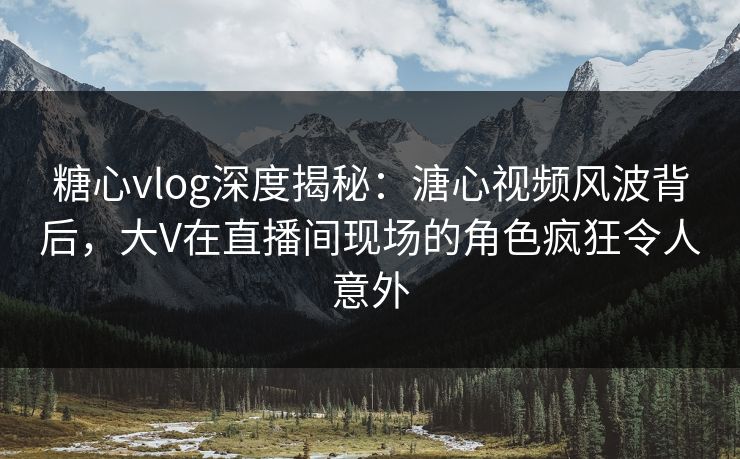 糖心vlog深度揭秘:溏心视频风波背后,大V在直播间现场的角色疯狂令人意外 糖心vlog深度揭秘:溏心视频风波背后,大V在直播间现场的角色疯狂令人意外