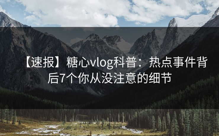 【速报】糖心vlog科普：热点事件背后7个你从没注意的细节